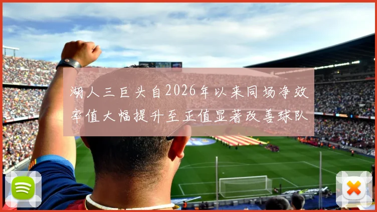 湖人三巨头自2026年以来同场净效率值大幅提升至正值显著改善球队表现