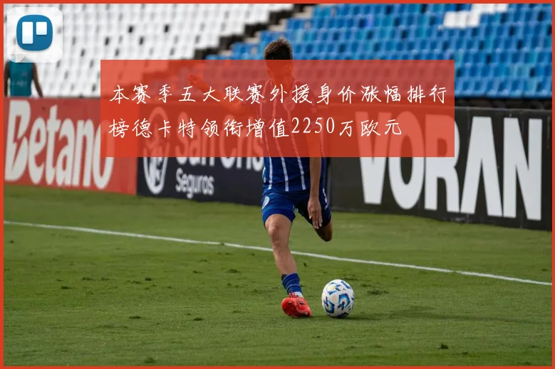 本赛季五大联赛外援身价涨幅排行榜德卡特领衔增值2250万欧元