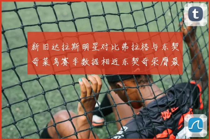 新旧达拉斯明星对比弗拉格与东契奇菜鸟赛季数据相近东契奇荣膺最佳新秀