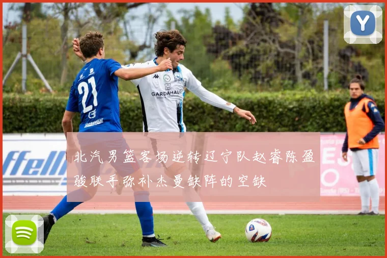 北汽男篮客场逆转辽宁队赵睿陈盈骏联手弥补杰曼缺阵的空缺