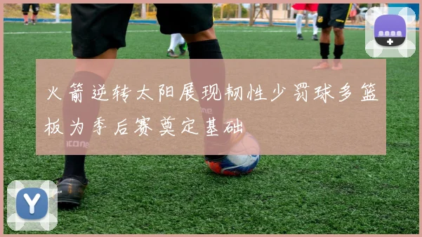 火箭逆转太阳展现韧性少罚球多篮板为季后赛奠定基础