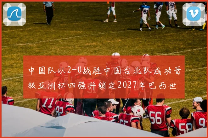 中国队以2-0战胜中国台北队成功晋级亚洲杯四强并锁定2027年巴西世界杯资格
