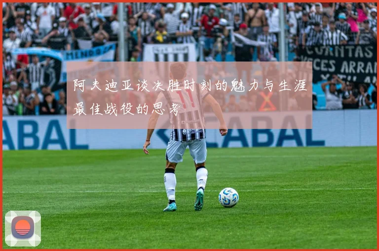 阿夫迪亚谈决胜时刻的魅力与生涯最佳战役的思考