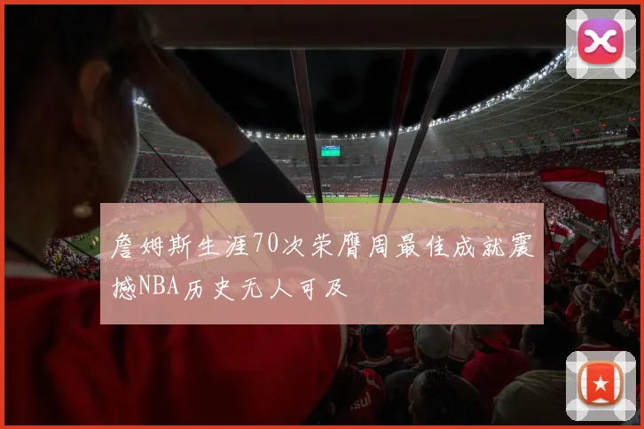 詹姆斯生涯70次荣膺周最佳成就震撼NBA历史无人可及