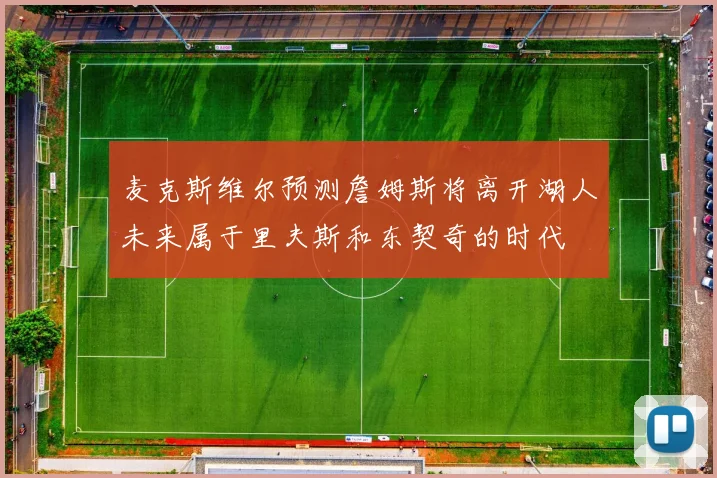 麦克斯维尔预测詹姆斯将离开湖人未来属于里夫斯和东契奇的时代