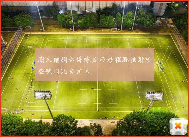 谢文能胸部停球后巧妙摆脱抽射险些破门比分扩大