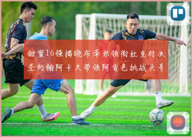 甜蜜16强揭晓布泽尔领衔杜克对决圣约翰阿卡夫带领阿肯色挑战头号种子