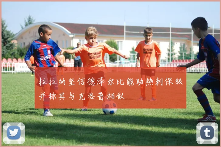 拉拉纳坚信德泽尔比能助热刺保级并称其与克洛普相似
