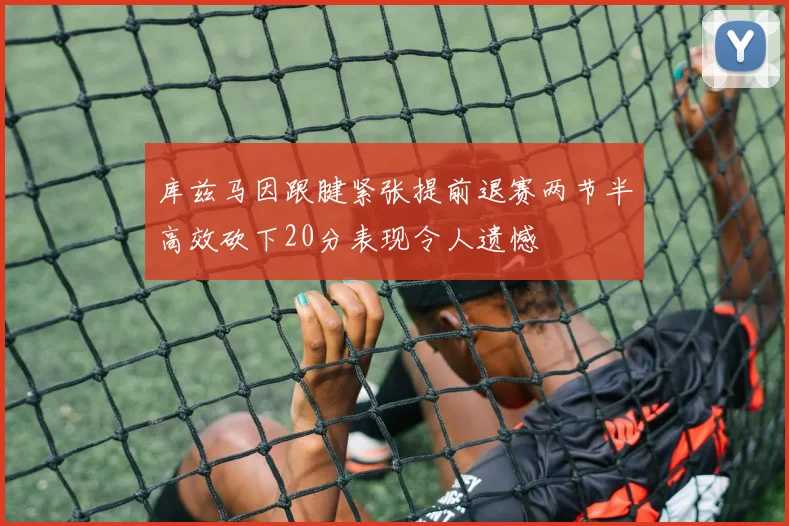 库兹马因跟腱紧张提前退赛两节半高效砍下20分表现令人遗憾